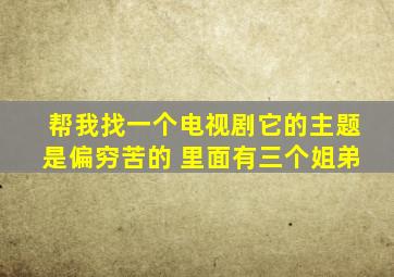 帮我找一个电视剧它的主题是偏穷苦的 里面有三个姐弟